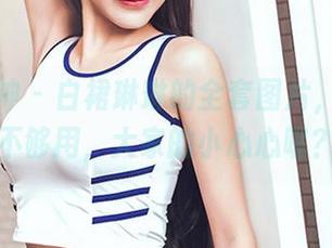 头条女神 - 白裙琳琳的全套图片，眼睛都不够用，大家的小心心呢？