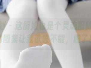 紧急企划 - 这厨娘也是个灵魂厨师，樱可的图集让我欲罢不能，服了！